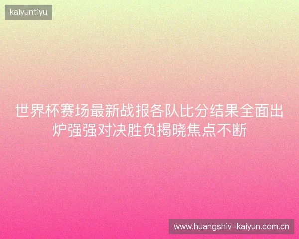 世界杯赛场最新战报各队比分结果全面出炉强强对决胜负揭晓焦点不断
