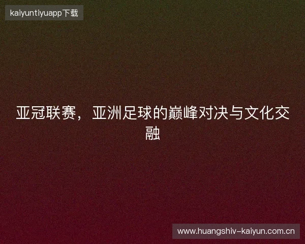 亚冠联赛，亚洲足球的巅峰对决与文化交融