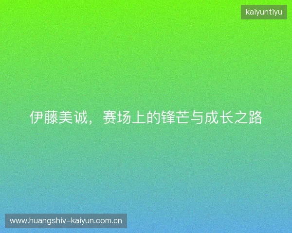 伊藤美诚，赛场上的锋芒与成长之路