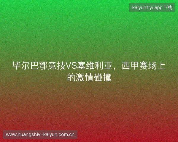 毕尔巴鄂竞技VS塞维利亚，西甲赛场上的激情碰撞